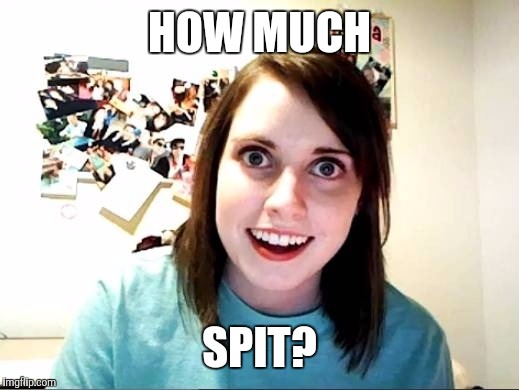 Overly Attached Girlfriend | HOW MUCH SPIT? | image tagged in overly attached girlfriend | made w/ Imgflip meme maker