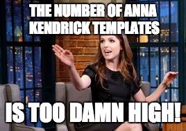 What have we started?! | THE NUMBER OF ANNA KENDRICK TEMPLATES; IS TOO DAMN HIGH! | image tagged in anna kendrick too damn high | made w/ Imgflip meme maker
