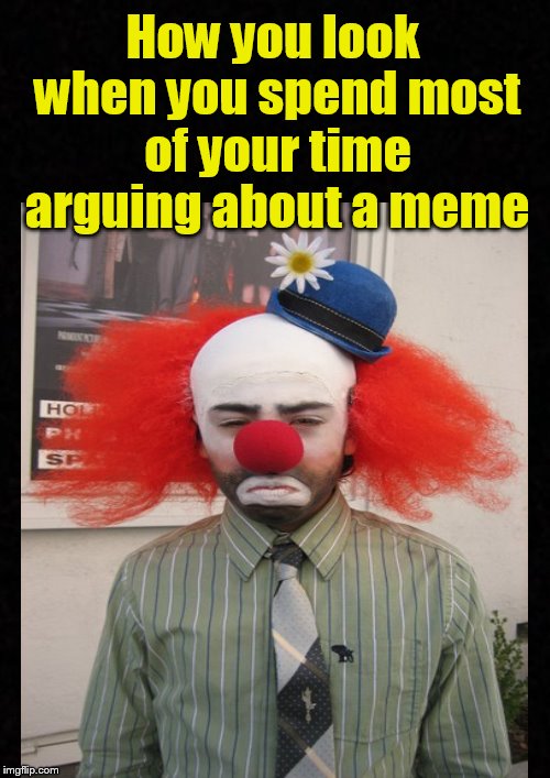 Some people have nothing better to do.... | How you look when you spend most of your time arguing about a meme | image tagged in funny memes,meme,sad clown,clown,argue | made w/ Imgflip meme maker