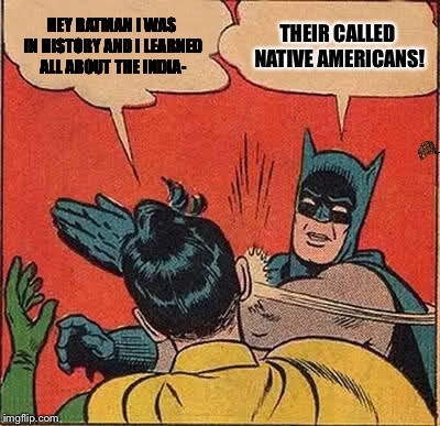 Batman Slapping Robin | HEY BATMAN I WAS IN HISTORY AND I LEARNED ALL ABOUT THE INDIA-; THEIR CALLED NATIVE AMERICANS! | image tagged in memes,batman slapping robin,scumbag | made w/ Imgflip meme maker