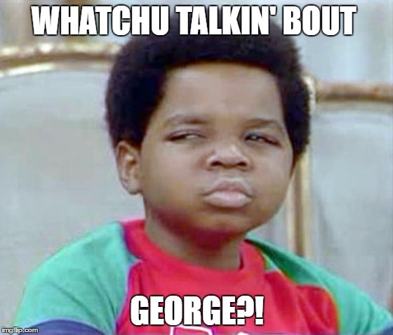 gary coleman whatcu | WHATCHU TALKIN' BOUT; GEORGE?! | image tagged in gary coleman whatcu | made w/ Imgflip meme maker