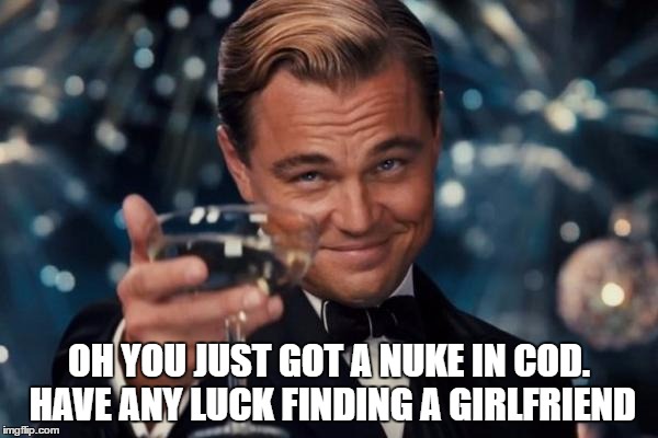 Leonardo Dicaprio Cheers Meme | OH YOU JUST GOT A NUKE IN COD. HAVE ANY LUCK FINDING A GIRLFRIEND | image tagged in memes,leonardo dicaprio cheers | made w/ Imgflip meme maker