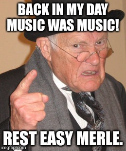 Back In My Day Meme | BACK IN MY DAY MUSIC WAS MUSIC! REST EASY MERLE. | image tagged in memes,back in my day | made w/ Imgflip meme maker
