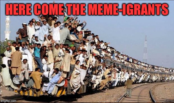 HERE COME THE MEME-IGRANTS | made w/ Imgflip meme maker