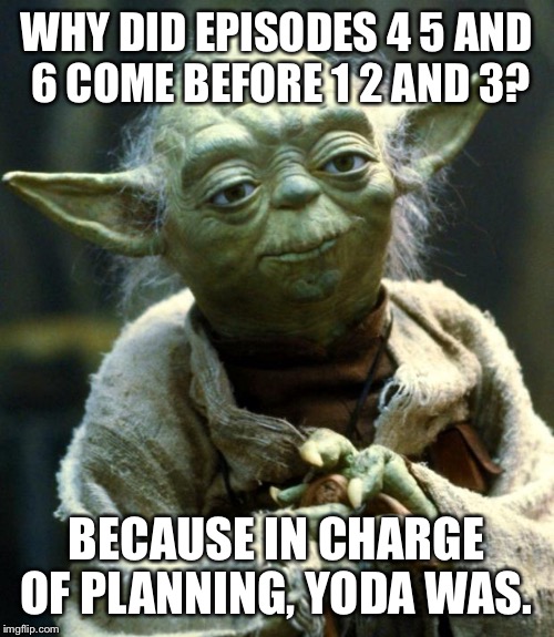 Star Wars Yoda | WHY DID EPISODES 4 5 AND 6 COME BEFORE 1 2 AND 3? BECAUSE IN CHARGE OF PLANNING, YODA WAS. | image tagged in memes,star wars yoda | made w/ Imgflip meme maker