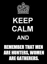 Keep calm blank | REMEMBER THAT MEN ARE HUNTERS, WOMEN ARE GATHERERS. | image tagged in keep calm blank | made w/ Imgflip meme maker