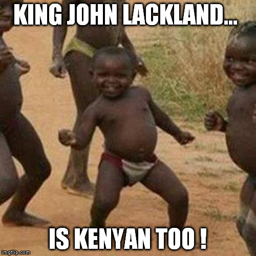 Third World Success Kid Meme | KING JOHN LACKLAND... IS KENYAN TOO ! | image tagged in memes,third world success kid | made w/ Imgflip meme maker