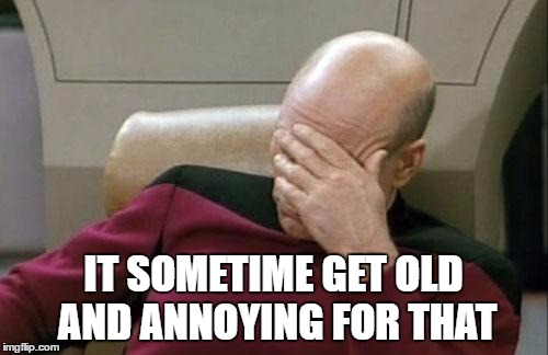 Captain Picard Facepalm Meme | IT SOMETIME GET OLD AND ANNOYING FOR THAT | image tagged in memes,captain picard facepalm | made w/ Imgflip meme maker
