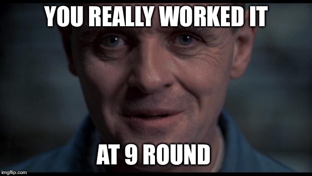 Hannibal Lecter | YOU REALLY WORKED IT; AT 9 ROUND | image tagged in hannibal lecter | made w/ Imgflip meme maker