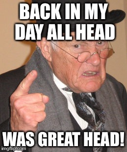 Back In My Day Meme | BACK IN MY DAY ALL HEAD WAS GREAT HEAD! | image tagged in memes,back in my day | made w/ Imgflip meme maker
