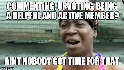 Ain't Nobody Got Time For That Meme | COMMENTING, UPVOTING, BEING A HELPFUL AND ACTIVE MEMBER? AINT NOBODY GOT TIME FOR THAT | image tagged in memes,aint nobody got time for that | made w/ Imgflip meme maker