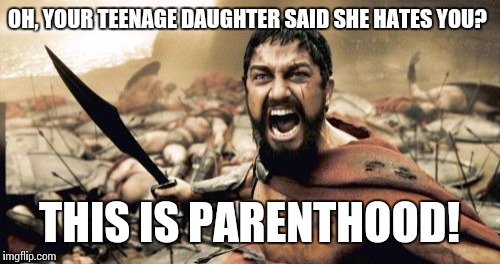 Toughen up buttercup. | OH, YOUR TEENAGE DAUGHTER SAID SHE HATES YOU? THIS IS PARENTHOOD! | image tagged in memes,sparta leonidas | made w/ Imgflip meme maker
