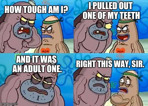 How Tough Are You | I PULLED OUT ONE OF MY TEETH; HOW TOUGH AM I? AND IT WAS AN ADULT ONE. RIGHT THIS WAY, SIR. | image tagged in memes,how tough are you | made w/ Imgflip meme maker