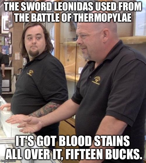 pawn stars rebuttal | THE SWORD LEONIDAS USED FROM THE BATTLE OF THERMOPYLAE; IT'S GOT BLOOD STAINS ALL OVER IT, FIFTEEN BUCKS. | image tagged in pawn stars rebuttal,HistoryMemes | made w/ Imgflip meme maker