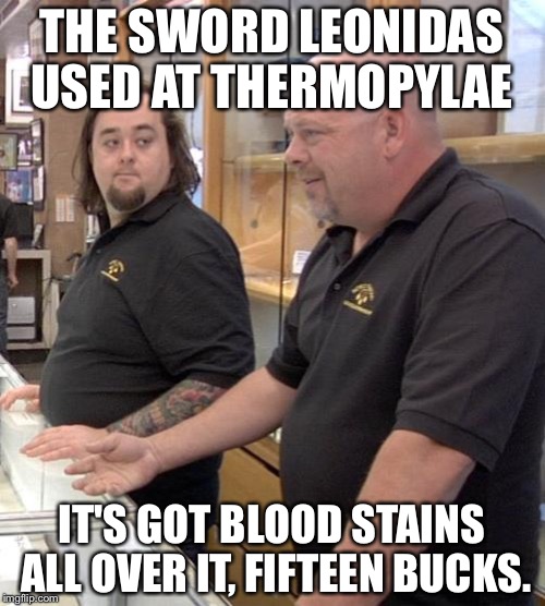 pawn stars rebuttal | THE SWORD LEONIDAS USED AT THERMOPYLAE; IT'S GOT BLOOD STAINS ALL OVER IT, FIFTEEN BUCKS. | image tagged in pawn stars rebuttal | made w/ Imgflip meme maker