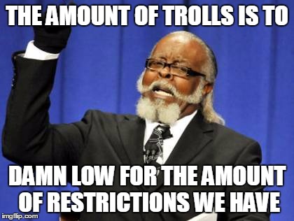 Too Damn High Meme | THE AMOUNT OF TROLLS IS TO DAMN LOW FOR THE AMOUNT OF RESTRICTIONS WE HAVE | image tagged in memes,too damn high | made w/ Imgflip meme maker