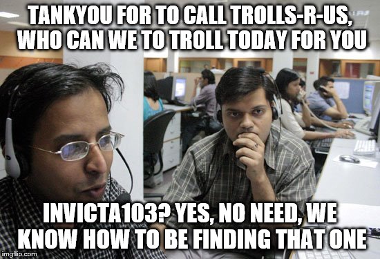 TANKYOU FOR TO CALL TROLLS-R-US, WHO CAN WE TO TROLL TODAY FOR YOU INVICTA103? YES, NO NEED, WE KNOW HOW TO BE FINDING THAT ONE | made w/ Imgflip meme maker