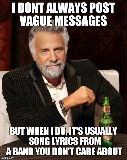 In hate when people do this | I DONT ALWAYS POST VAGUE MESSAGES; BUT WHEN I DO, IT'S USUALLY  SONG LYRICS FROM A BAND YOU DON'T CARE ABOUT | image tagged in memes,the most interesting man in the world | made w/ Imgflip meme maker
