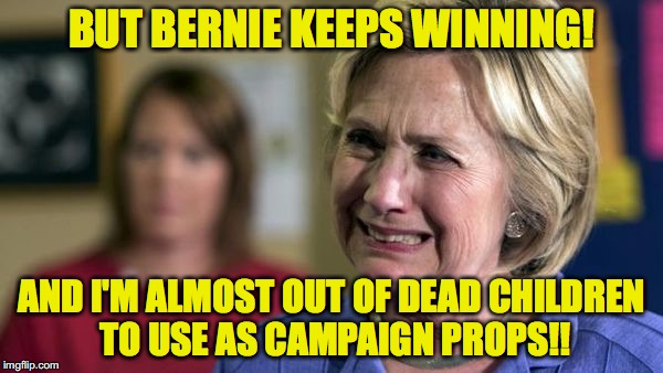Hillary Crying | BUT BERNIE KEEPS WINNING! AND I'M ALMOST OUT OF DEAD CHILDREN TO USE AS CAMPAIGN PROPS!! | image tagged in hillary crying | made w/ Imgflip meme maker