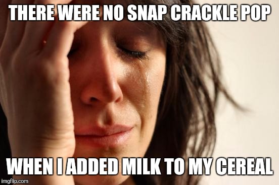 First World Problems | THERE WERE NO SNAP CRACKLE POP; WHEN I ADDED MILK TO MY CEREAL | image tagged in memes,first world problems | made w/ Imgflip meme maker