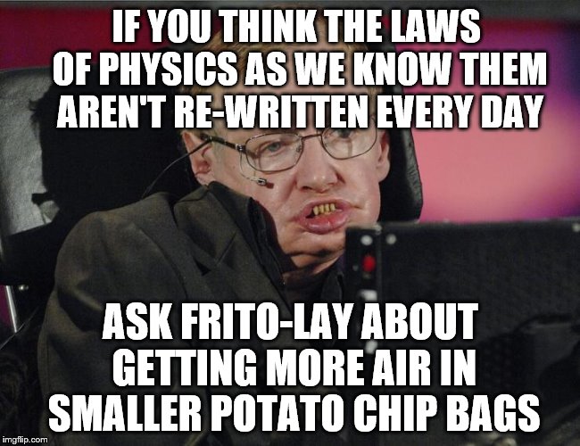 Steven Hawking on the physics of snacking. | IF YOU THINK THE LAWS OF PHYSICS AS WE KNOW THEM AREN'T RE-WRITTEN EVERY DAY; ASK FRITO-LAY ABOUT GETTING MORE AIR IN SMALLER POTATO CHIP BAGS | image tagged in steven hawking,potato chips,memes,contents may have settled | made w/ Imgflip meme maker