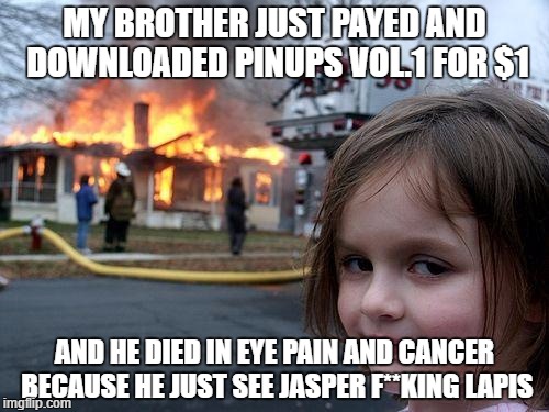 when your brother payed pinups vol.1 for a single dollar | MY BROTHER JUST PAYED AND DOWNLOADED PINUPS VOL.1 FOR $1; AND HE DIED IN EYE PAIN AND CANCER BECAUSE HE JUST SEE JASPER F**KING LAPIS | image tagged in memes,disaster girl | made w/ Imgflip meme maker