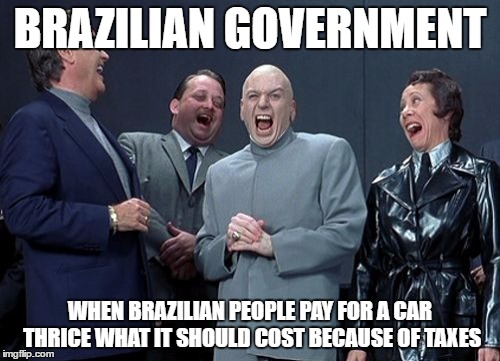 Making also the banks happy, because people make a debt and the interest is too damn high! | BRAZILIAN GOVERNMENT; WHEN BRAZILIAN PEOPLE PAY FOR A CAR THRICE WHAT IT SHOULD COST BECAUSE OF TAXES | image tagged in memes,laughing villains | made w/ Imgflip meme maker