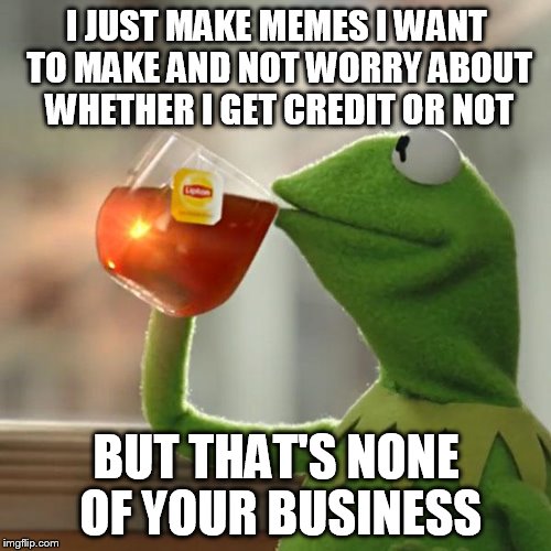 But That's None Of My Business Meme | I JUST MAKE MEMES I WANT TO MAKE AND NOT WORRY ABOUT WHETHER I GET CREDIT OR NOT BUT THAT'S NONE OF YOUR BUSINESS | image tagged in memes,but thats none of my business,kermit the frog | made w/ Imgflip meme maker