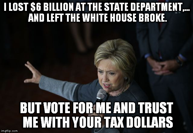 I LOST $6 BILLION AT THE STATE DEPARTMENT,... AND LEFT THE WHITE HOUSE BROKE. BUT VOTE FOR ME AND TRUST ME WITH YOUR TAX DOLLARS | made w/ Imgflip meme maker