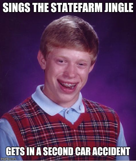 Like A Good Neighbor...He Has No Neighbors |  SINGS THE STATEFARM JINGLE; GETS IN A SECOND CAR ACCIDENT | image tagged in memes,bad luck brian,statefarm,irony,accident,car | made w/ Imgflip meme maker