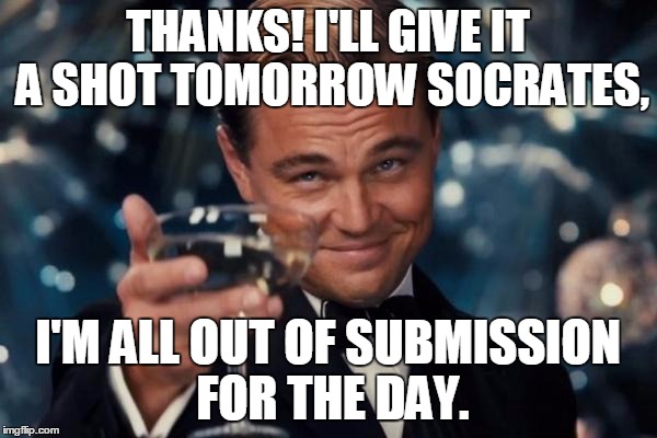 Leonardo Dicaprio Cheers Meme | THANKS! I'LL GIVE IT A SHOT TOMORROW SOCRATES, I'M ALL OUT OF SUBMISSION FOR THE DAY. | image tagged in memes,leonardo dicaprio cheers | made w/ Imgflip meme maker
