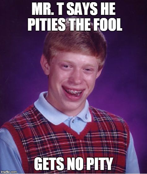 Bad Luck Brian Meme | MR. T SAYS HE PITIES THE FOOL GETS NO PITY | image tagged in memes,bad luck brian | made w/ Imgflip meme maker