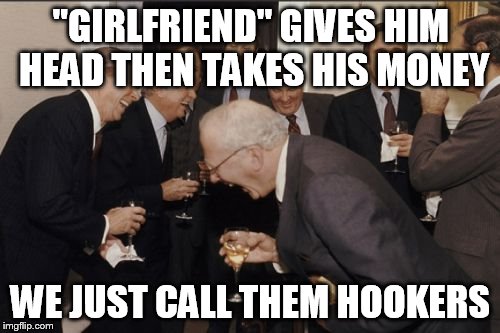 Laughing Men In Suits Meme | "GIRLFRIEND" GIVES HIM HEAD THEN TAKES HIS MONEY WE JUST CALL THEM HOOKERS | image tagged in memes,laughing men in suits | made w/ Imgflip meme maker