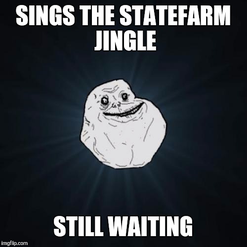 Forever Alone |  SINGS THE STATEFARM JINGLE; STILL WAITING | image tagged in memes,forever alone,statefarm,waiting,alone,sad | made w/ Imgflip meme maker