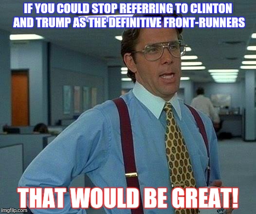 That Would Be Great Meme | IF YOU COULD STOP REFERRING TO CLINTON AND TRUMP AS THE DEFINITIVE FRONT-RUNNERS; THAT WOULD BE GREAT! | image tagged in memes,that would be great | made w/ Imgflip meme maker