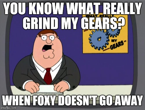 Peter Griffin News | YOU KNOW WHAT REALLY GRIND MY GEARS? WHEN FOXY DOESN'T GO AWAY | image tagged in memes,peter griffin news | made w/ Imgflip meme maker