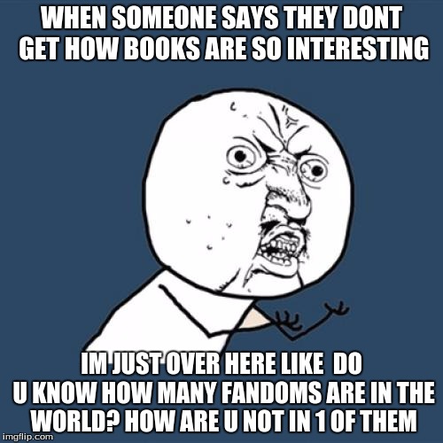 Y U No | WHEN SOMEONE SAYS THEY DONT GET HOW BOOKS ARE SO INTERESTING; IM JUST OVER HERE LIKE 
DO U KNOW HOW MANY FANDOMS ARE IN THE WORLD? HOW ARE U NOT IN 1 OF THEM | image tagged in memes,y u no | made w/ Imgflip meme maker