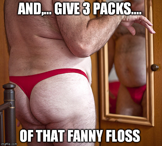 AND,... GIVE 3 PACKS.... OF THAT FANNY FLOSS | made w/ Imgflip meme maker