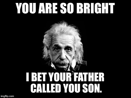 Albert Einstein 1 | YOU ARE SO BRIGHT; I BET YOUR FATHER CALLED YOU SON. | image tagged in memes,albert einstein 1 | made w/ Imgflip meme maker