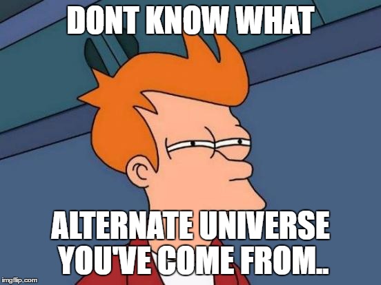 Futurama Fry Meme | DONT KNOW WHAT ALTERNATE UNIVERSE YOU'VE COME FROM.. | image tagged in memes,futurama fry | made w/ Imgflip meme maker