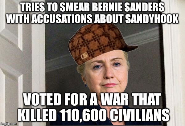 Scumbag Hillary | TRIES TO SMEAR BERNIE SANDERS WITH ACCUSATIONS ABOUT SANDYHOOK; VOTED FOR A WAR THAT KILLED 110,600 CIVILIANS | image tagged in scumbag hillary | made w/ Imgflip meme maker