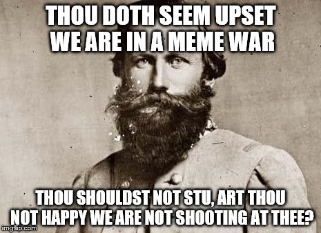THOU DOTH SEEM UPSET WE ARE IN A MEME WAR THOU SHOULDST NOT STU, ART THOU NOT HAPPY WE ARE NOT SHOOTING AT THEE? | made w/ Imgflip meme maker
