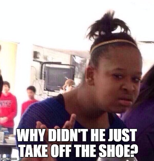 Black Girl Wat Meme | WHY DIDN'T HE JUST TAKE OFF THE SHOE? | image tagged in memes,black girl wat | made w/ Imgflip meme maker