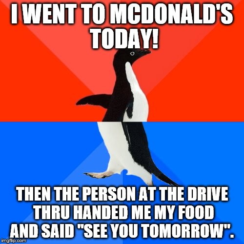 Socially Awesome Awkward Penguin | I WENT TO MCDONALD'S TODAY! THEN THE PERSON AT THE DRIVE THRU HANDED ME MY FOOD AND SAID "SEE YOU TOMORROW". | image tagged in memes,socially awesome awkward penguin | made w/ Imgflip meme maker