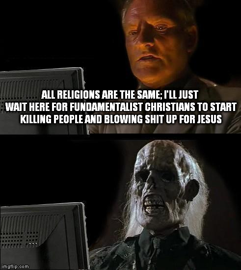 I'll Just Wait Here Meme | ALL RELIGIONS ARE THE SAME; I'LL JUST WAIT HERE FOR FUNDAMENTALIST CHRISTIANS TO START KILLING PEOPLE AND BLOWING SHIT UP FOR JESUS | image tagged in memes,ill just wait here | made w/ Imgflip meme maker