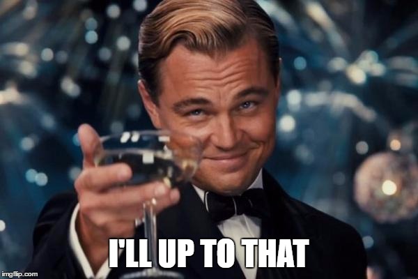 Leonardo Dicaprio Cheers Meme | I'LL UP TO THAT | image tagged in memes,leonardo dicaprio cheers | made w/ Imgflip meme maker