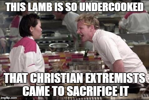 Angry Chef Gordon Ramsay Meme | THIS LAMB IS SO UNDERCOOKED; THAT CHRISTIAN EXTREMISTS CAME TO SACRIFICE IT | image tagged in memes,angry chef gordon ramsay | made w/ Imgflip meme maker