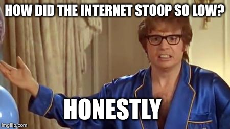Austin Powers Honestly Meme | HOW DID THE INTERNET STOOP SO LOW? HONESTLY | image tagged in memes,austin powers honestly | made w/ Imgflip meme maker