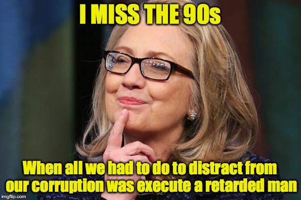 Hillary Clinton | I MISS THE 90s; When all we had to do to distract from our corruption was execute a retarded man | image tagged in hillary clinton | made w/ Imgflip meme maker