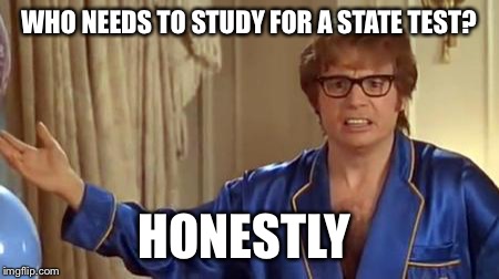 Austin Powers Honestly | WHO NEEDS TO STUDY FOR A STATE TEST? HONESTLY | image tagged in memes,austin powers honestly | made w/ Imgflip meme maker